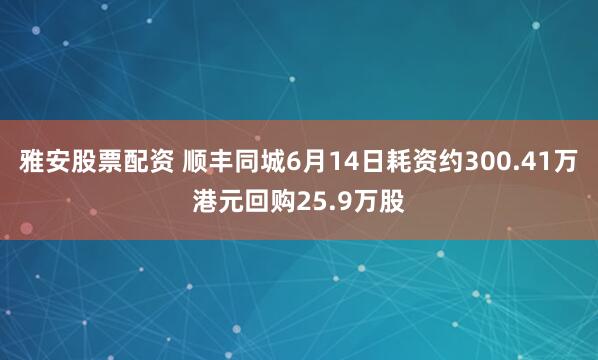 雅安股票配资 顺丰同城6月14日耗资约300.41万港元回购25.9万股
