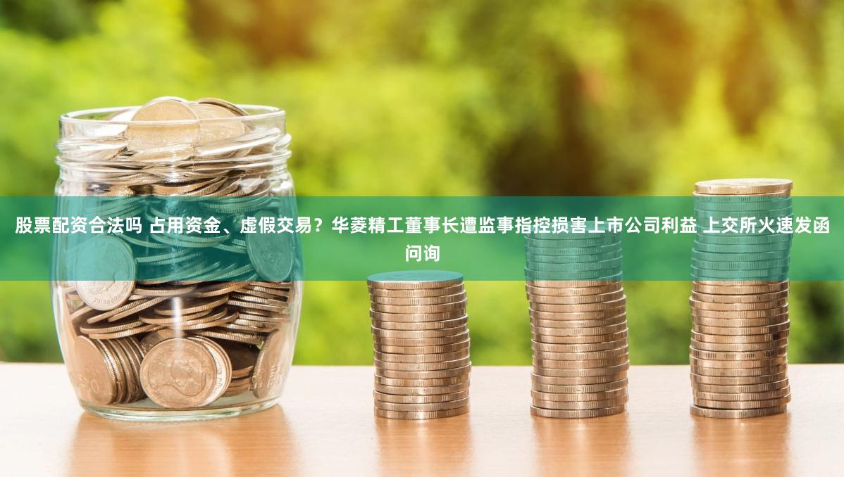 股票配资合法吗 占用资金、虚假交易？华菱精工董事长遭监事指控损害上市公司利益 上交所火速发函问询