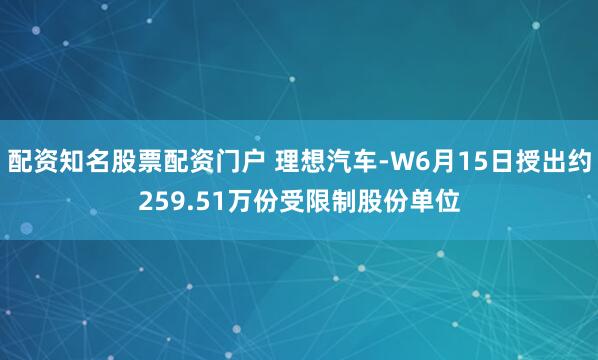 配资知名股票配资门户 理想汽车-W6月15日授出约259.51万份受限制股份单位