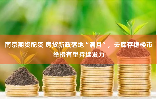 南京期货配资 房贷新政落地“满月”，去库存稳楼市举措有望持续发力