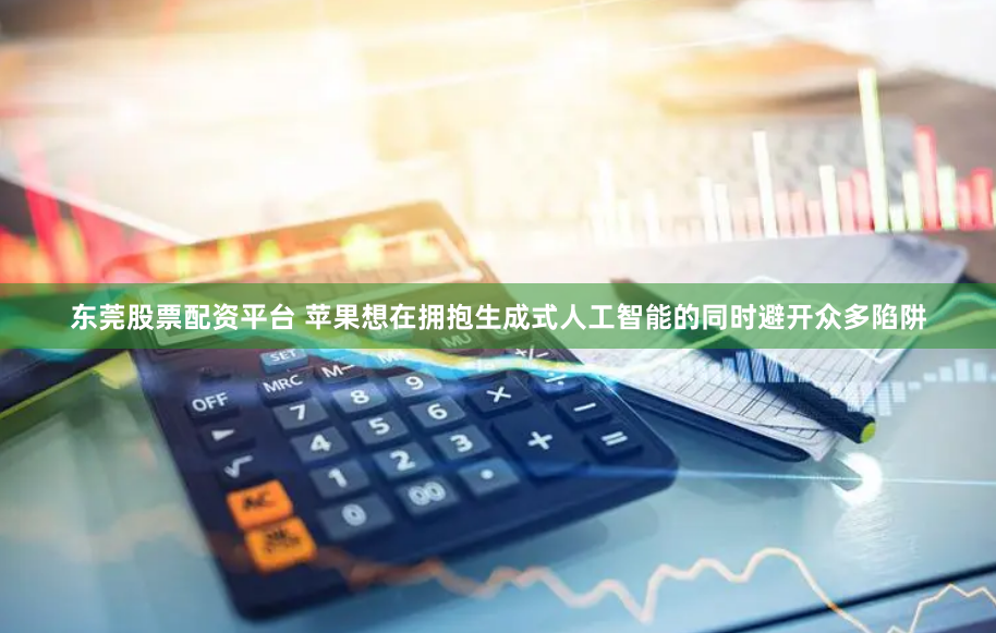 东莞股票配资平台 苹果想在拥抱生成式人工智能的同时避开众多陷阱