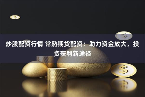 炒股配资行情 常熟期货配资：助力资金放大，投资获利新途径