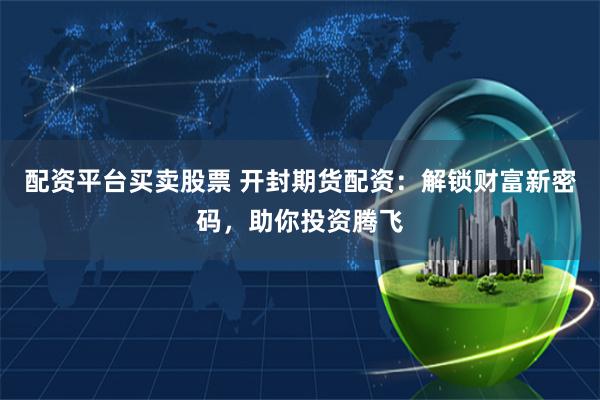 配资平台买卖股票 开封期货配资：解锁财富新密码，助你投资腾飞