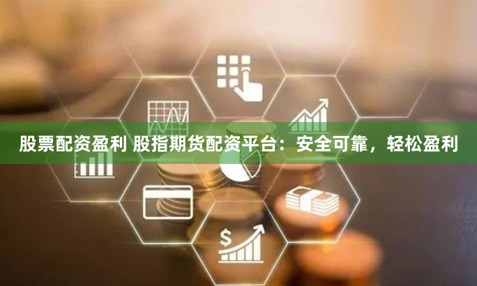 股票配资盈利 股指期货配资平台：安全可靠，轻松盈利