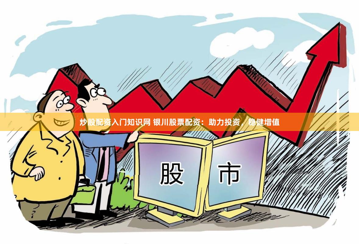 炒股配资入门知识网 银川股票配资：助力投资，稳健增值