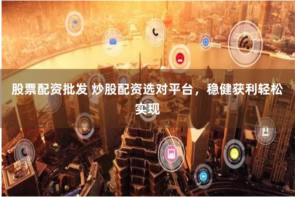 股票配资批发 炒股配资选对平台，稳健获利轻松实现