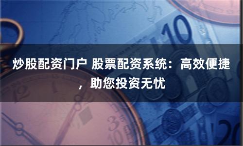 炒股配资门户 股票配资系统：高效便捷，助您投资无忧
