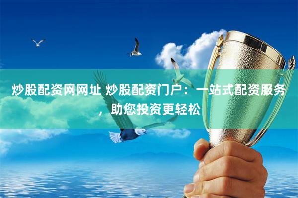 炒股配资网网址 炒股配资门户：一站式配资服务，助您投资更轻松