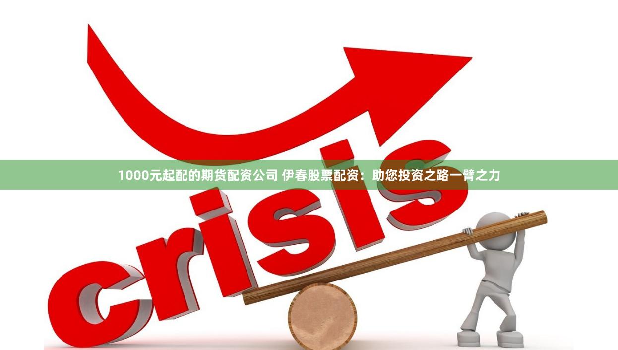 1000元起配的期货配资公司 伊春股票配资：助您投资之路一臂之力