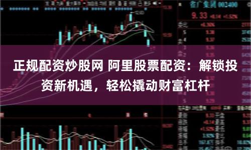 正规配资炒股网 阿里股票配资：解锁投资新机遇，轻松撬动财富杠杆