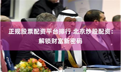 正规股票配资平台排行 北京炒股配资：解锁财富新密码