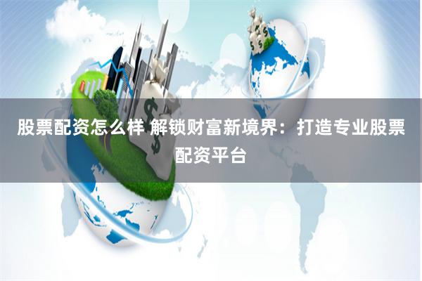 股票配资怎么样 解锁财富新境界：打造专业股票配资平台