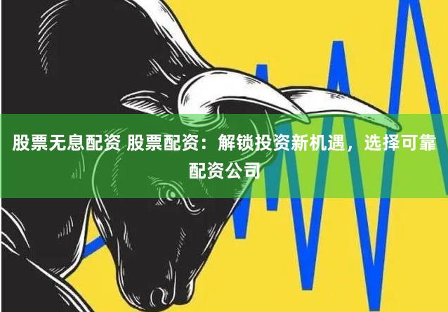 股票无息配资 股票配资：解锁投资新机遇，选择可靠配资公司