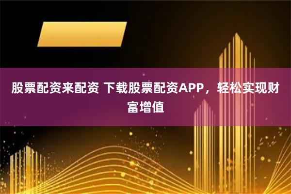 股票配资来配资 下载股票配资APP，轻松实现财富增值