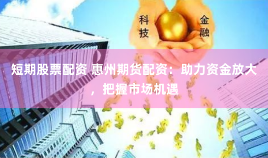 短期股票配资 惠州期货配资：助力资金放大，把握市场机遇