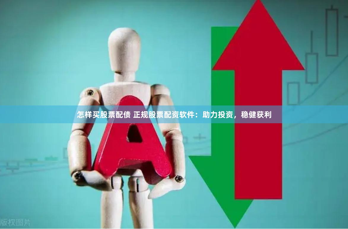 怎样买股票配债 正规股票配资软件：助力投资，稳健获利