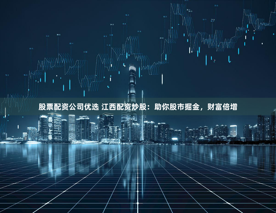股票配资公司优选 江西配资炒股：助你股市掘金，财富倍增