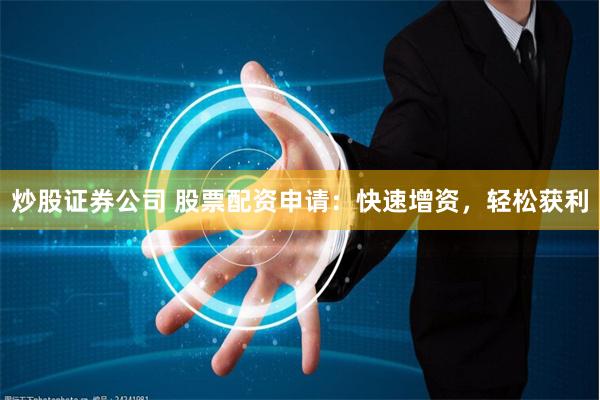 炒股证券公司 股票配资申请：快速增资，轻松获利