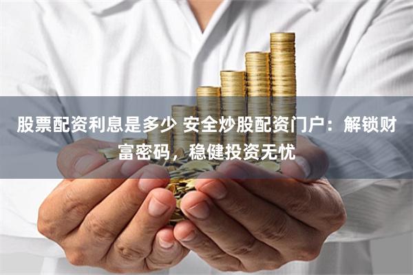 股票配资利息是多少 安全炒股配资门户：解锁财富密码，稳健投资无忧