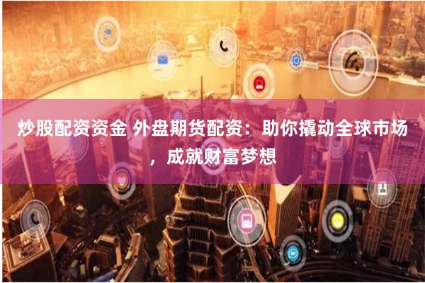 炒股配资资金 外盘期货配资：助你撬动全球市场，成就财富梦想