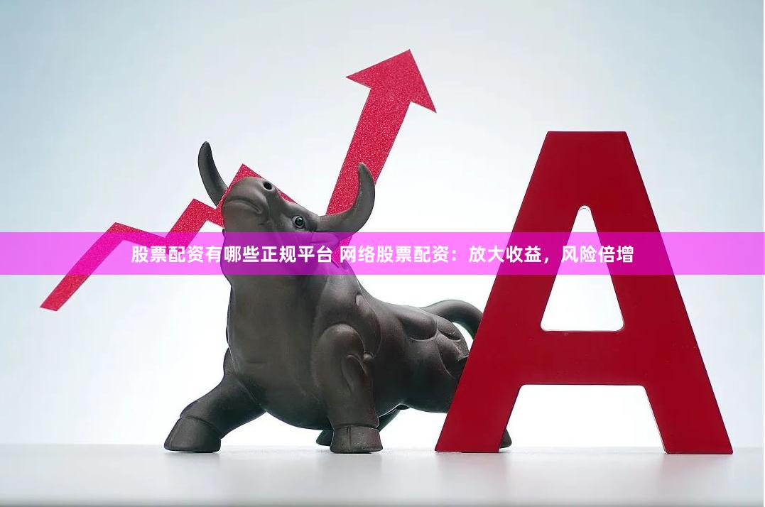 股票配资有哪些正规平台 网络股票配资：放大收益，风险倍增