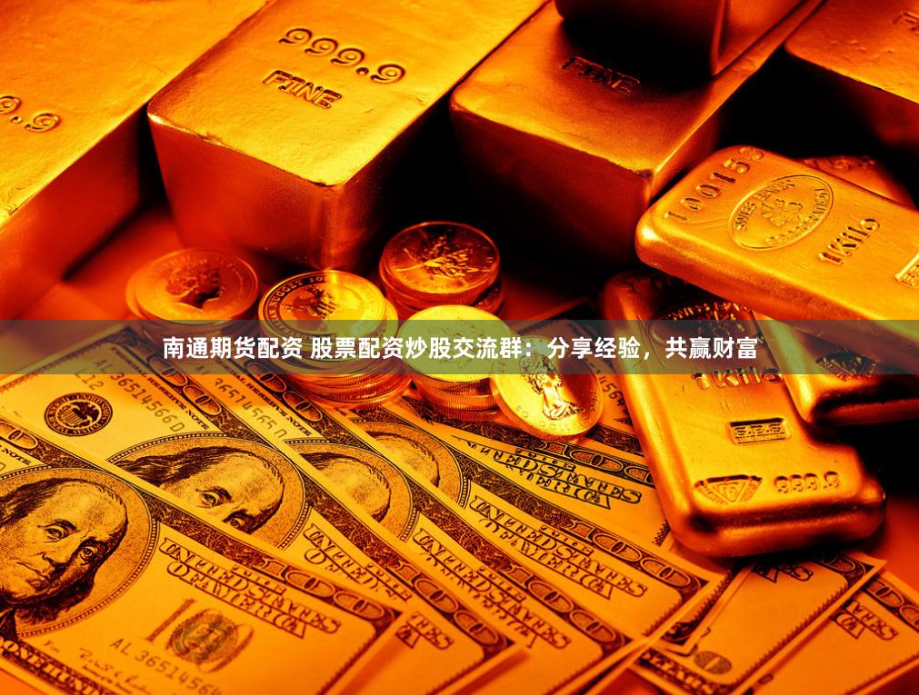 南通期货配资 股票配资炒股交流群：分享经验，共赢财富