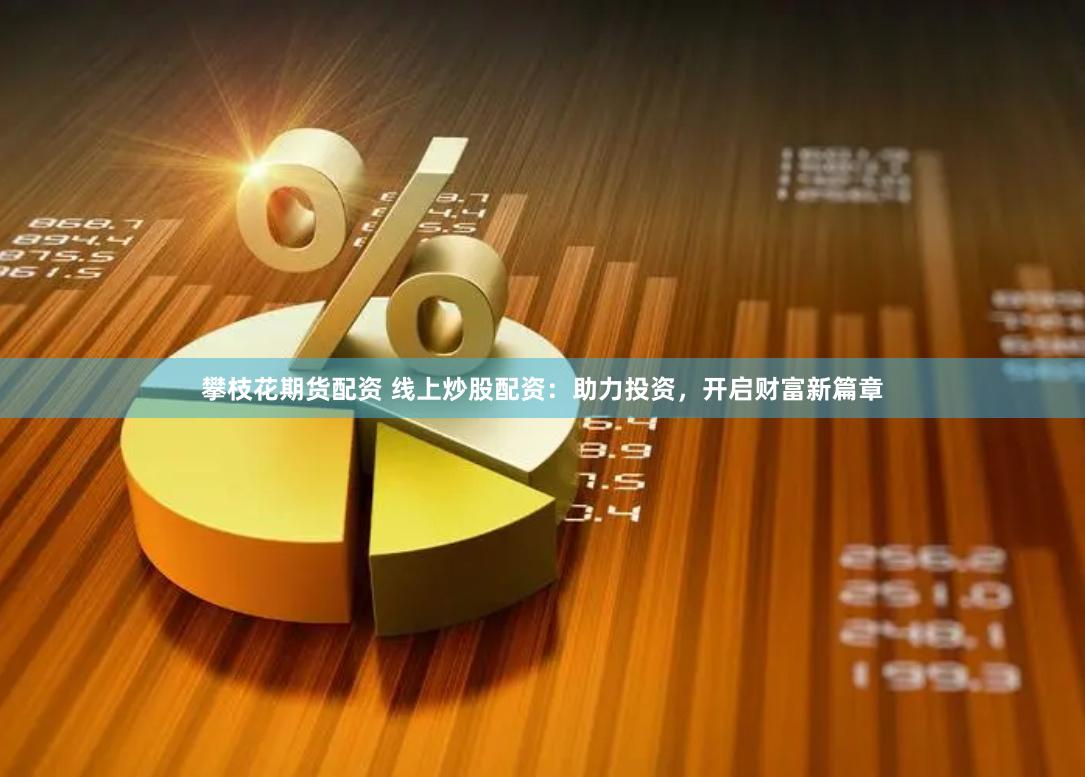 攀枝花期货配资 线上炒股配资：助力投资，开启财富新篇章