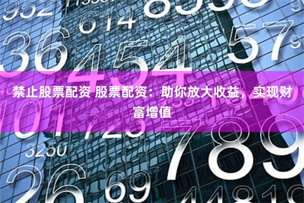 禁止股票配资 股票配资：助你放大收益，实现财富增值