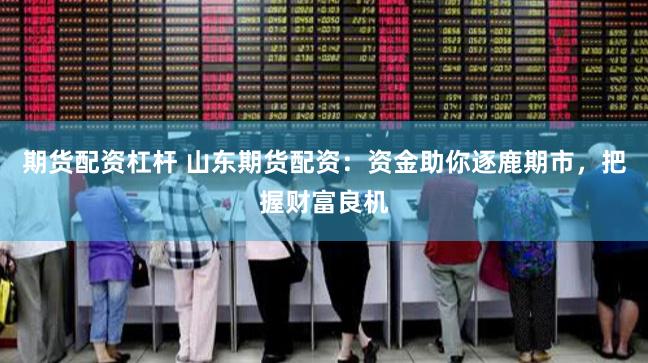 期货配资杠杆 山东期货配资：资金助你逐鹿期市，把握财富良机
