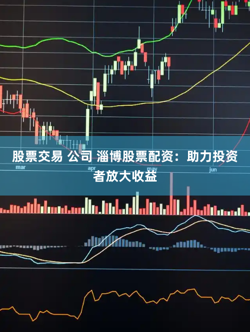 股票交易 公司 淄博股票配资：助力投资者放大收益