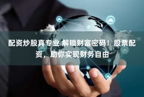 配资炒股真专业 解锁财富密码！股票配资，助你实现财务自由