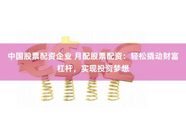 中国股票配资企业 月配股票配资：轻松撬动财富杠杆，实现投资梦想