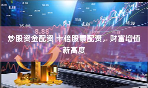 炒股资金配资 十倍股票配资，财富增值新高度