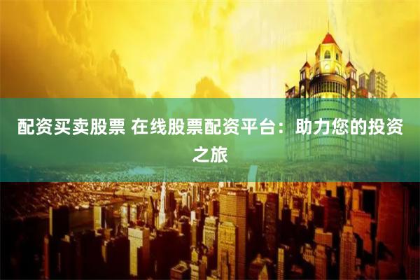 配资买卖股票 在线股票配资平台：助力您的投资之旅