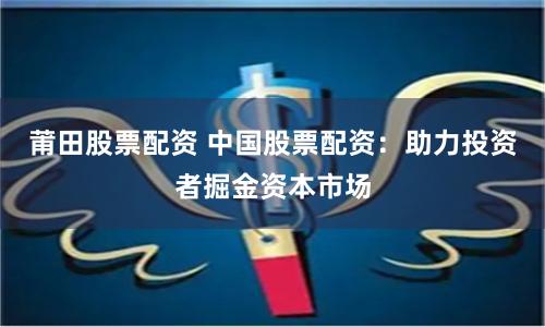 莆田股票配资 中国股票配资：助力投资者掘金资本市场