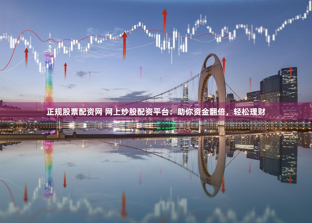 正规股票配资网 网上炒股配资平台：助你资金翻倍，轻松理财