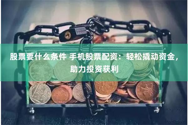 股票要什么条件 手机股票配资：轻松撬动资金，助力投资获利