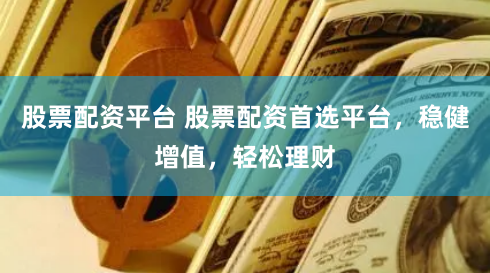 股票配资平台 股票配资首选平台，稳健增值，轻松理财