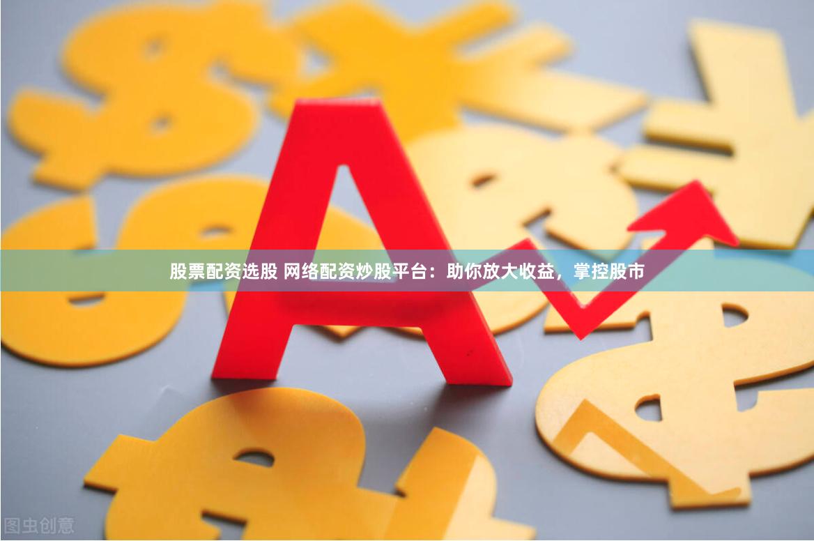 股票配资选股 网络配资炒股平台：助你放大收益，掌控股市