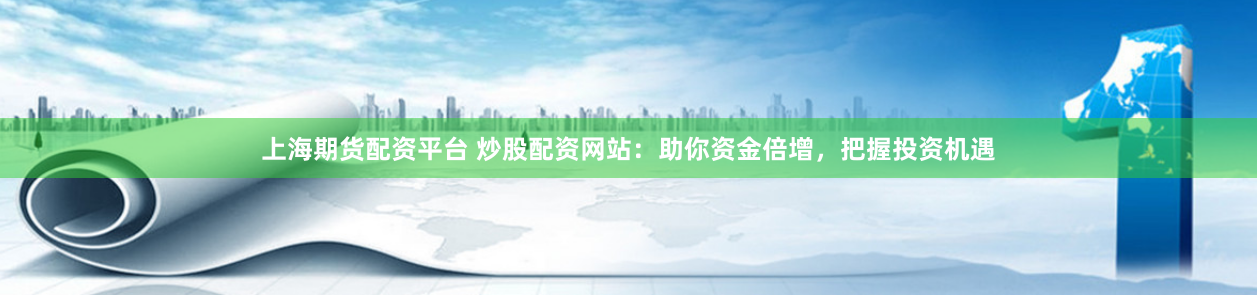 上海期货配资平台 炒股配资网站：助你资金倍增，把握投资机遇