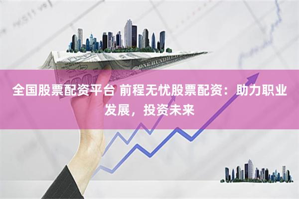 全国股票配资平台 前程无忧股票配资：助力职业发展，投资未来