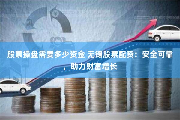 股票操盘需要多少资金 无锡股票配资：安全可靠，助力财富增长