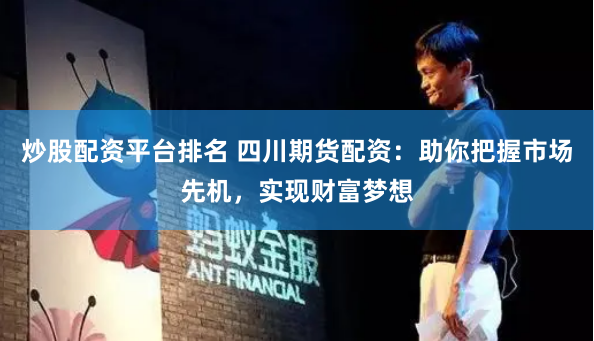炒股配资平台排名 四川期货配资：助你把握市场先机，实现财富梦想