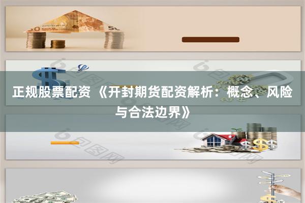 正规股票配资 《开封期货配资解析：概念、风险与合法边界》