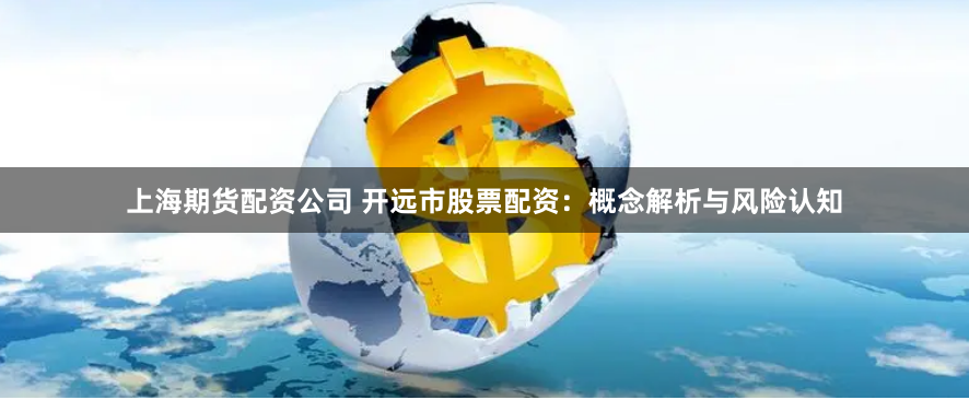上海期货配资公司 开远市股票配资：概念解析与风险认知
