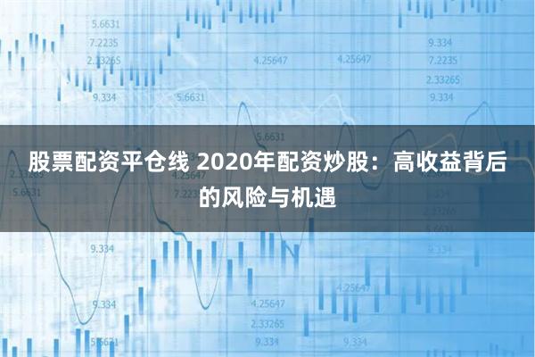 股票配资平仓线 2020年配资炒股：高收益背后的风险与机遇