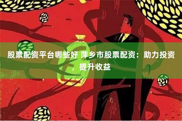 股票配资平台哪些好 萍乡市股票配资：助力投资，提升收益