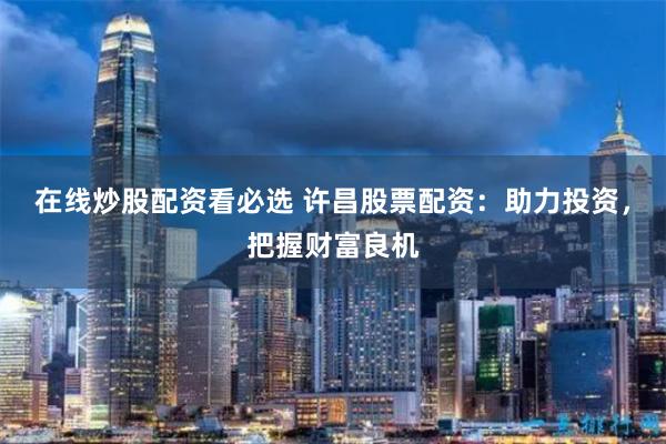 在线炒股配资看必选 许昌股票配资：助力投资，把握财富良机