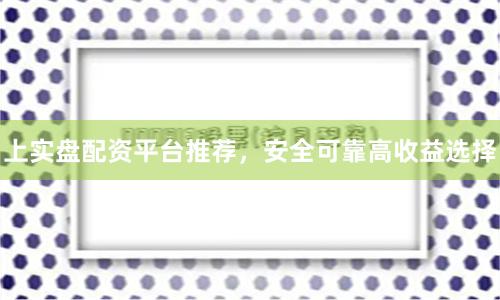 上实盘配资平台推荐，安全可靠高收益选择