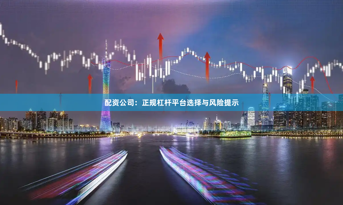 配资公司：正规杠杆平台选择与风险提示